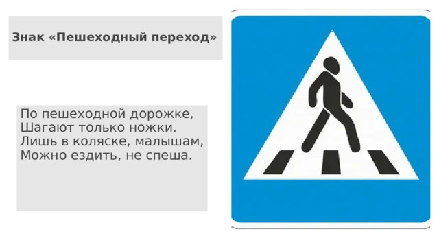 Знак «Пешеходный переход»   По пешеходной дорожке,  Шагают только ножки.  Лишь в коляске, малышам,  Можно ездить, не спеша. 