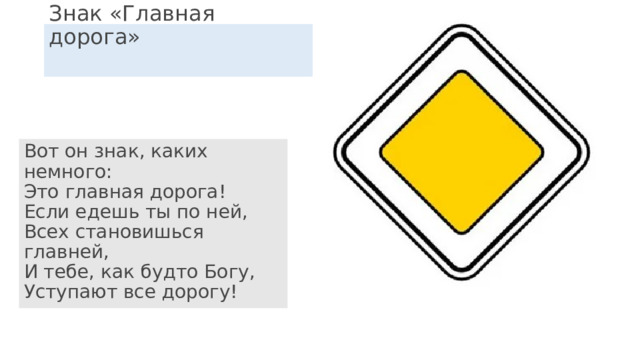 Знак «Главная дорога»   Вот он знак, каких немного:  Это главная дорога!  Если едешь ты по ней,  Всех становишься главней,  И тебе, как будто Богу,  Уступают все дорогу! 