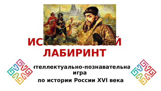 ИСТОРИЧЕСКИЙ ЛАБИРИНТ Интеллектуально-познавательная игра по истории России XVI века  