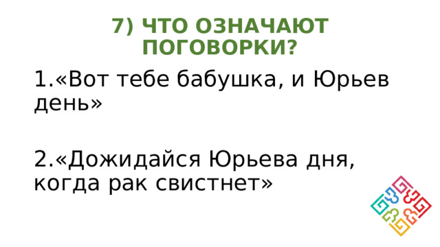 7) ЧТО ОЗНАЧАЮТ ПОГОВОРКИ? 1.«Вот тебе бабушка, и Юрьев день» 2.«Дожидайся Юрьева дня, когда рак свистнет» 