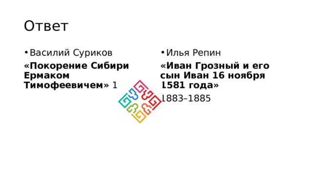 Ответ Василий Суриков Илья Репин «Покорение Сибири Ермаком Тимофеевичем»  1895 «Иван Грозный и его сын Иван 16 ноября 1581 года» 1883–1885 