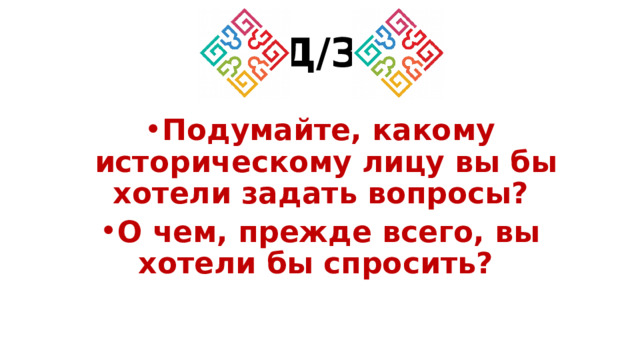 Д/З Подумайте, какому историческому лицу вы бы хотели задать вопросы? О чем, прежде всего, вы хотели бы спросить?  