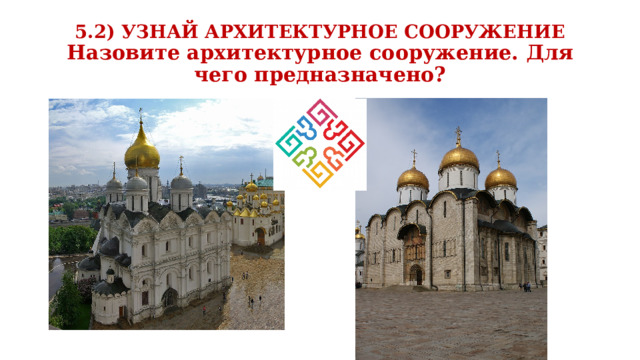 5.2) УЗНАЙ АРХИТЕКТУРНОЕ СООРУЖЕНИЕ  Назовите архитектурное сооружение. Для чего предназначено? 