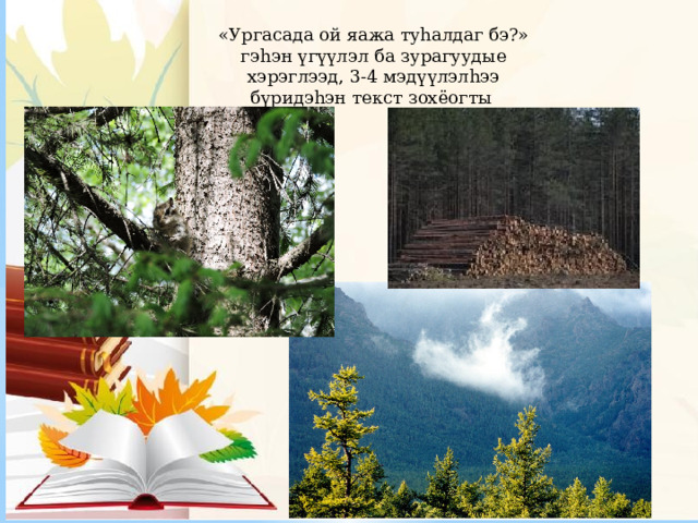 «Ургасада ой яажа туhалдаг бэ?» гэhэн үгүүлэл ба зурагуудые хэрэглээд, 3-4 мэдүүлэлhээ бүридэhэн текст зохёогты 