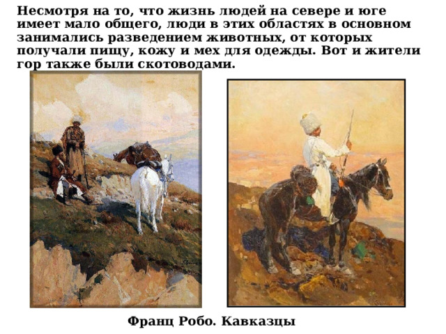 Несмотря на то, что жизнь людей на севере и юге имеет мало общего, люди в этих областях в основном занимались разведением животных, от которых получали пищу, кожу и мех для одежды. Вот и жители гор также были скотоводами.   Франц Робо. Кавказцы 