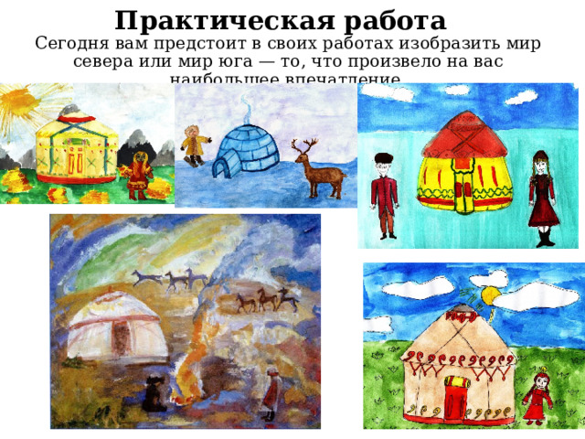 Практическая работа Сегодня вам предстоит в своих работах изобразить мир севера или мир юга — то, что произвело на вас наибольшее впечатление. 