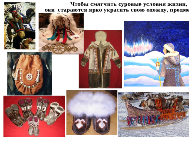 Чтобы смягчить суровые условия жизни, они стараются ярко украсить свою одежду, предметы быта. 