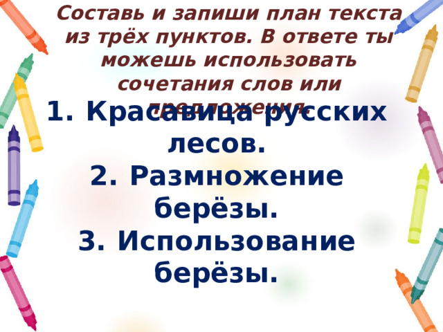 Составь и запиши план текста из трёх пунктов. В ответе ты можешь использовать сочетания слов или предложения. 1.  Красавица русских лесов. 2.  Размножение берёзы. 3.  Использование берёзы. 