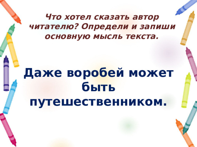 Что хотел сказать автор читателю? Определи и запиши основную мысль текста. Даже воробей может быть путешественником.   