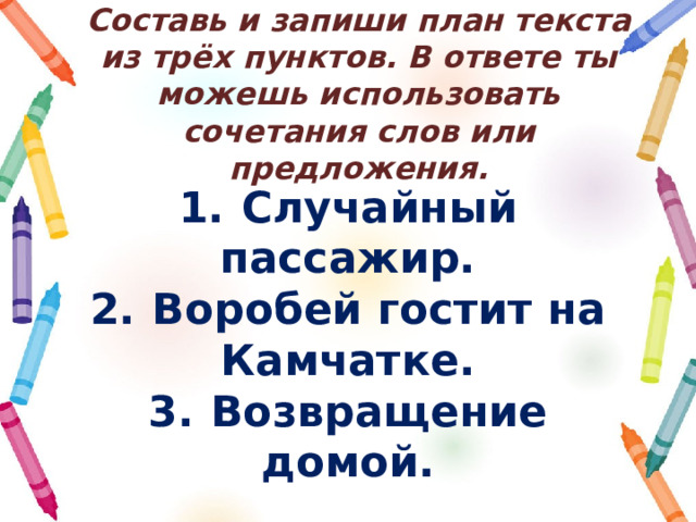 Составь и запиши план текста из трёх пунктов. В ответе ты можешь использовать сочетания слов или предложения. 1.  Случайный пассажир. 2.  Воробей гостит на Камчатке. 3.  Возвращение домой. 