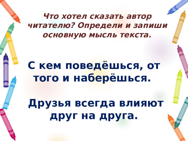 Что хотел сказать автор читателю? Определи и запиши основную мысль текста. С кем поведёшься, от того и наберёшься.   Друзья всегда влияют друг на друга. 