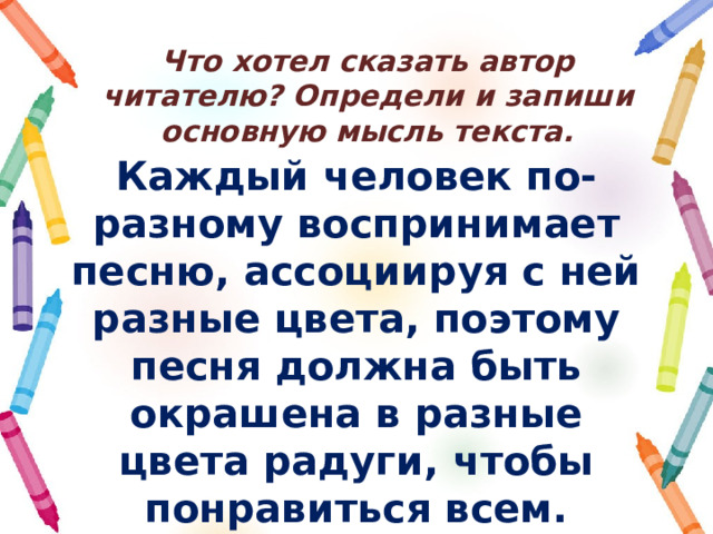 Что хотел сказать автор читателю? Определи и запиши основную мысль текста. Каждый человек по-разному воспринимает песню, ассоциируя с ней разные цвета, поэтому песня должна быть окрашена в разные цвета радуги, чтобы понравиться всем. 