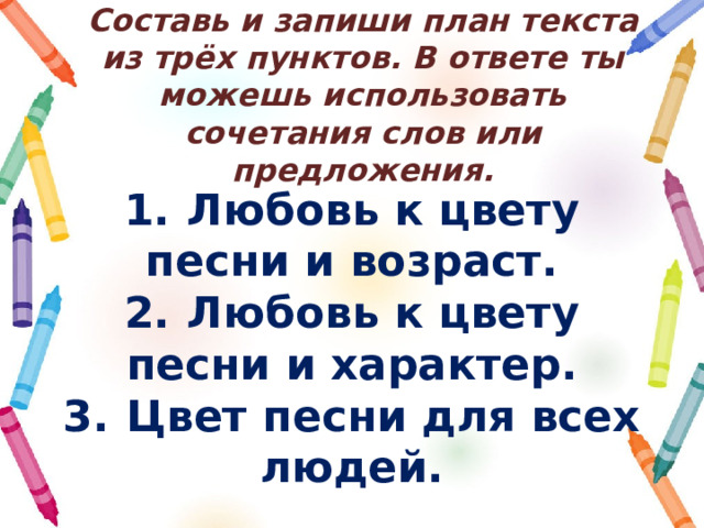 Составь и запиши план текста из трёх пунктов. В ответе ты можешь использовать сочетания слов или предложения. 1.  Любовь к цвету песни и возраст. 2.  Любовь к цвету песни и характер. 3.  Цвет песни для всех людей. 