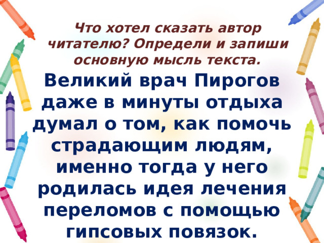 Что хотел сказать автор читателю? Определи и запиши основную мысль текста. Великий врач Пирогов даже в минуты отдыха думал о том, как помочь страдающим людям, именно тогда у него родилась идея лечения переломов с помощью гипсовых повязок. 