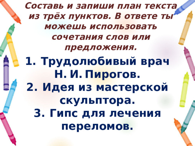 Составь и запиши план текста из трёх пунктов. В ответе ты можешь использовать сочетания слов или предложения. 1.  Трудолюбивый врач Н. И. Пирогов. 2.  Идея из мастерской скульптора. 3.  Гипс для лечения переломов. 