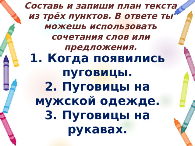 Составь и запиши план текста из трёх пунктов. В ответе ты можешь использовать сочетания слов или предложения. 1.  Когда появились пуговицы. 2.  Пуговицы на мужской одежде. 3.  Пуговицы на рукавах. 