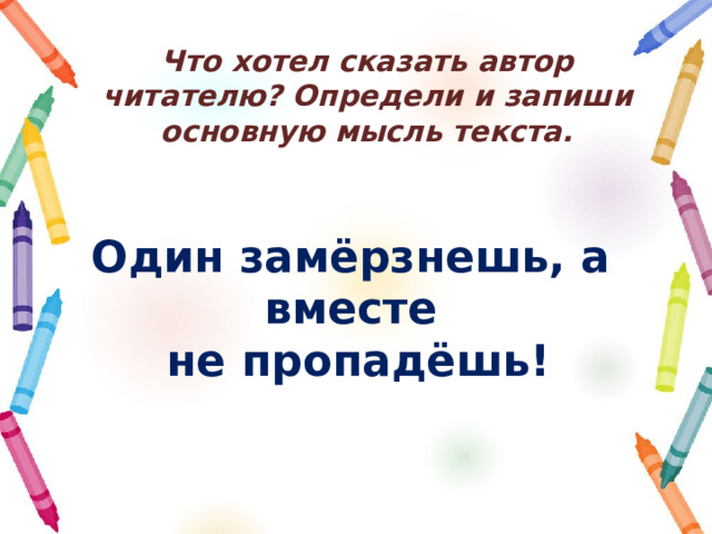 Что хотел сказать автор читателю? Определи и запиши основную мысль текста. Один замёрзнешь, а вместе  не пропадёшь! 