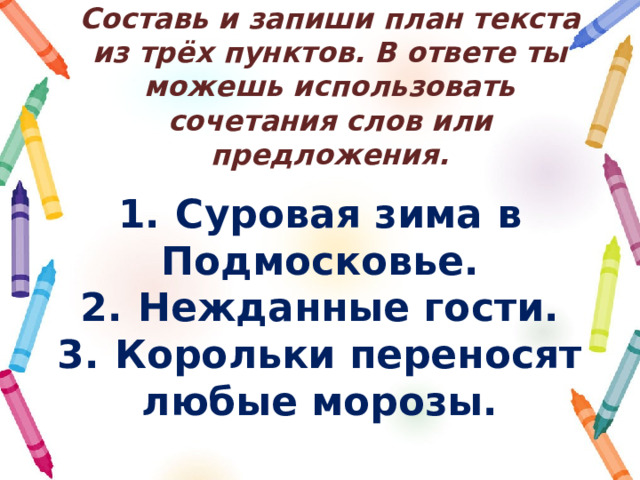 Составь и запиши план текста из трёх пунктов. В ответе ты можешь использовать сочетания слов или предложения. 1.  Суровая зима в Подмосковье. 2.  Нежданные гости. 3.  Корольки переносят любые морозы. 