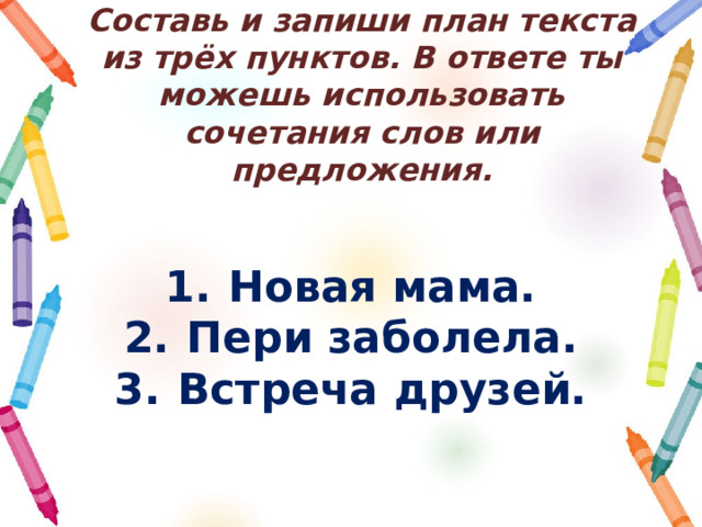 Составь и запиши план текста из трёх пунктов. В ответе ты можешь использовать сочетания слов или предложения. 1.  Новая мама. 2.  Пери заболела. 3.  Встреча друзей. 