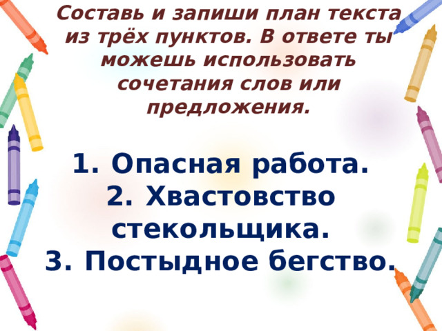 Составь и запиши план текста из трёх пунктов. В ответе ты можешь использовать сочетания слов или предложения. 1.  Опасная работа. 2.  Хвастовство стекольщика. 3.  Постыдное бегство. 