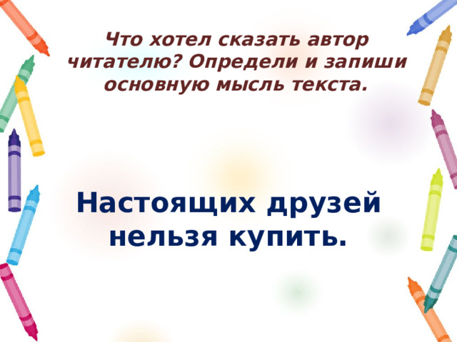 Что хотел сказать автор читателю? Определи и запиши основную мысль текста. Настоящих друзей нельзя купить. 
