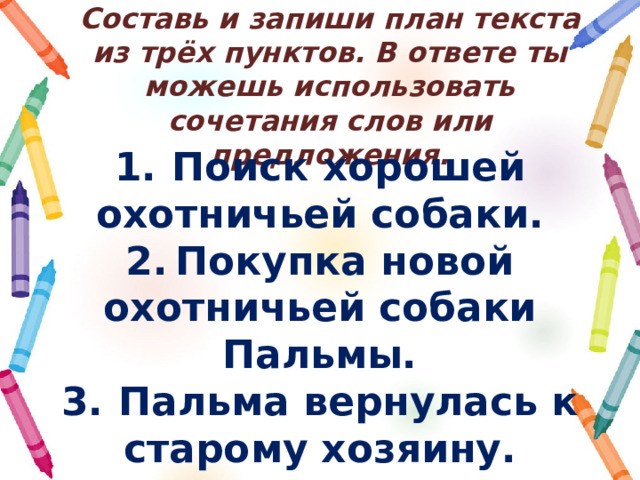 Составь и запиши план текста из трёх пунктов. В ответе ты можешь использовать сочетания слов или предложения. 1.  Поиск хорошей охотничьей собаки. 2. Покупка новой охотничьей собаки Пальмы. 3.  Пальма вернулась к старому хозяину. 