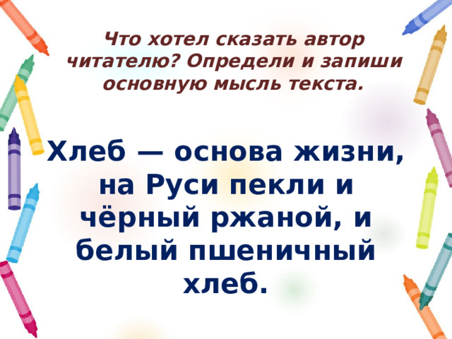 Что хотел сказать автор читателю? Определи и запиши основную мысль текста. Хлеб  — основа жизни, на Руси пекли и чёрный ржаной, и белый пшеничный хлеб. 