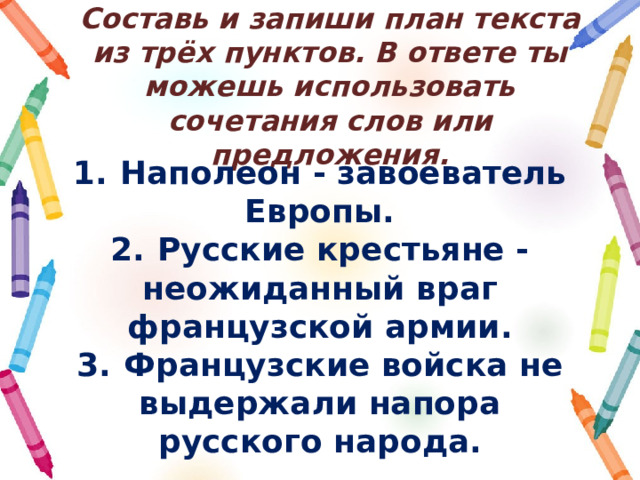 Составь и запиши план текста из трёх пунктов. В ответе ты можешь использовать сочетания слов или предложения. 1.  Наполеон - завоеватель Европы. 2.  Русские крестьяне - неожиданный враг французской армии. 3.  Французские войска не выдержали напора русского народа. 