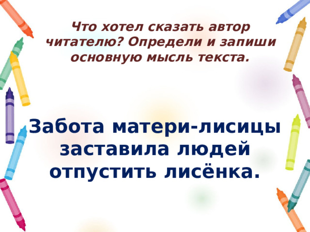 Что хотел сказать автор читателю? Определи и запиши основную мысль текста. Забота матери-лисицы заставила людей отпустить лисёнка. 