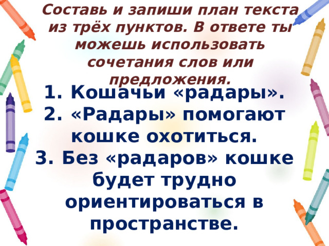 Составь и запиши план текста из трёх пунктов. В ответе ты можешь использовать сочетания слов или предложения. 1.  Кошачьи «радары». 2.  «Радары» помогают кошке охотиться. 3.  Без «радаров» кошке будет трудно ориентироваться в пространстве. 