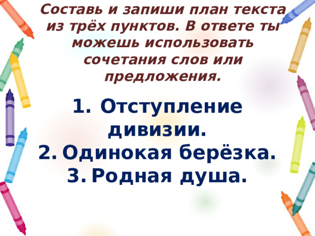 Составь и запиши план текста из трёх пунктов. В ответе ты можешь использовать сочетания слов или предложения. 1.  Отступление дивизии. 2. Одинокая берёзка. 3. Родная душа.  