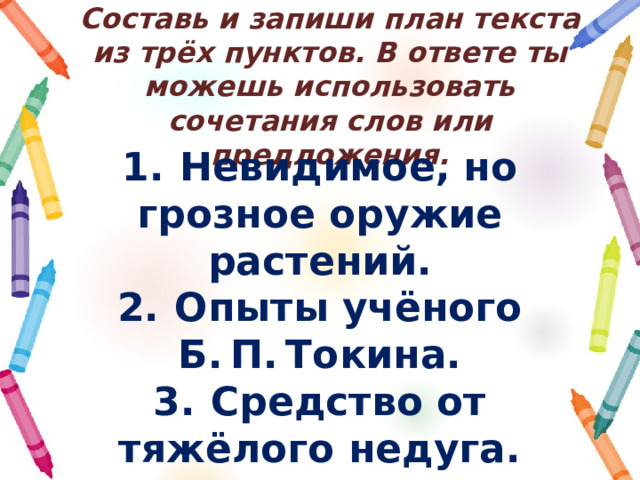 Составь и запиши план текста из трёх пунктов. В ответе ты можешь использовать сочетания слов или предложения. 1.  Невидимое, но грозное оружие растений. 2.  Опыты учёного Б. П. Токина. 3.  Средство от тяжёлого недуга. 