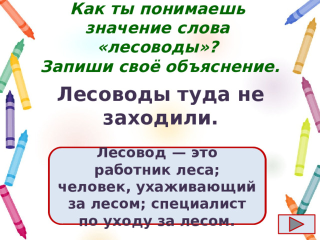 Как ты понимаешь значение слова «лесоводы»?  Запиши своё объяснение. Лесоводы туда не заходили. Ответ  Лесовод  — это работник леса; человек, ухаживающий за лесом; специалист по уходу за лесом. 