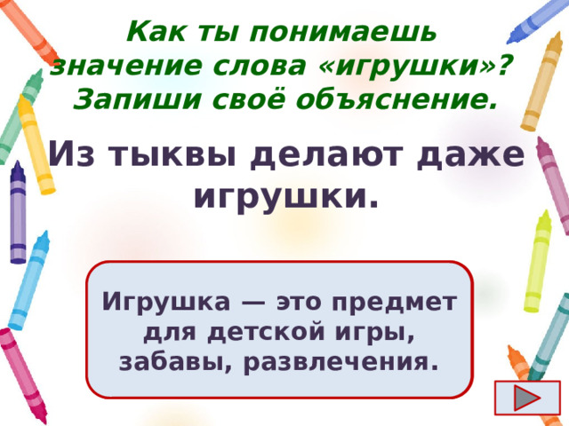 Как ты понимаешь значение слова «игрушки»?  Запиши своё объяснение. Из тыквы делают даже игрушки. Ответ  Игрушка  — это предмет для детской игры, забавы, развлечения. 