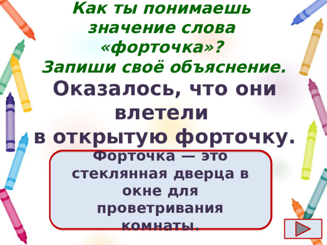 Как ты понимаешь значение слова «форточка»?  Запиши своё объяснение. Оказалось, что они влетели в открытую форточку. Ответ  Форточка  — это стеклянная дверца в окне для проветривания комнаты. 