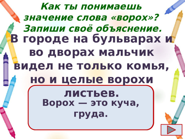 Как ты понимаешь значение слова «ворох»?  Запиши своё объяснение. В городе на бульварах и во дворах мальчик видел не только комья, но и целые ворохи листьев. Ответ  Ворох  — это куча, груда. 