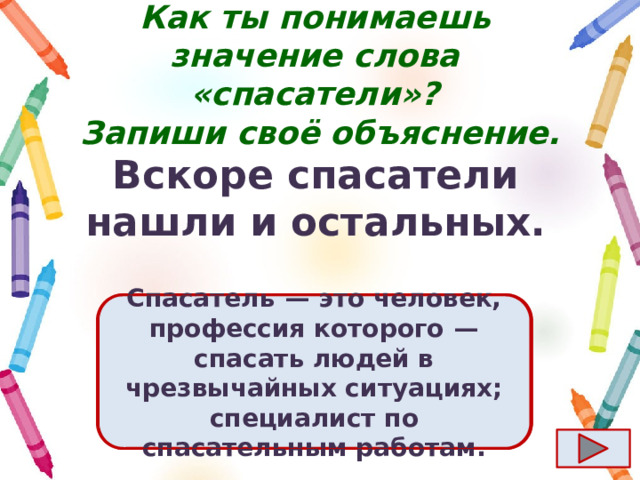 Как ты понимаешь значение слова «спасатели»?  Запиши своё объяснение. Вскоре спасатели нашли и остальных. Ответ  Спасатель  — это человек, профессия которого  — спасать людей в чрезвычайных ситуациях; специалист по спасательным работам. 