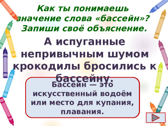 Как ты понимаешь значение слова «бассейн»?  Запиши своё объяснение. А испуганные непривычным шумом крокодилы бросились к бассейну. Ответ  Бассейн  — это искусственный водоём или место для купания, плавания. 