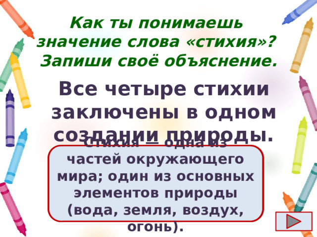Как ты понимаешь значение слова «стихия»?  Запиши своё объяснение. Все четыре стихии заключены в одном создании природы. Ответ  Стихия  — одна из частей окружающего мира; один из основных элементов природы (вода, земля, воздух, огонь). 