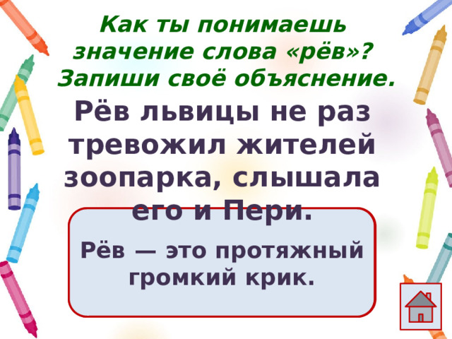 Как ты понимаешь значение слова «рёв»?  Запиши своё объяснение. Рёв львицы не раз тревожил жителей зоопарка, слышала его и Пери. Ответ  Рёв  — это протяжный громкий крик. 