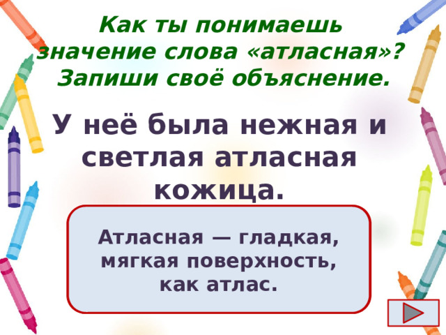Как ты понимаешь значение слова «атласная»?  Запиши своё объяснение. У неё была нежная и светлая атласная кожица. Ответ  Атласная  — гладкая, мягкая поверхность, как атлас. 