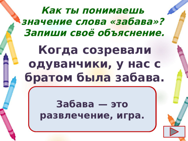 Как ты понимаешь значение слова «забава»?  Запиши своё объяснение. Когда созревали одуванчики, у нас с братом была забава. Ответ  Забава  — это развлечение, игра. 