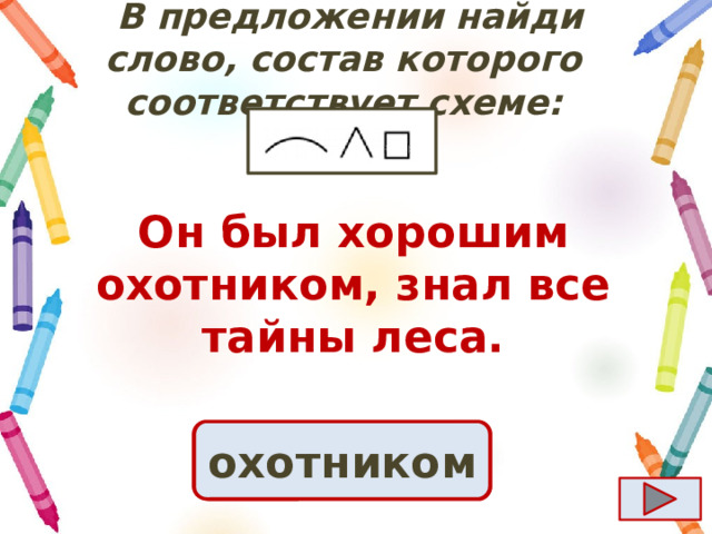  B предложении найди слово, состав которого соответствует схеме: Он был хорошим охотником, знал все тайны леса. Ответ охотником 