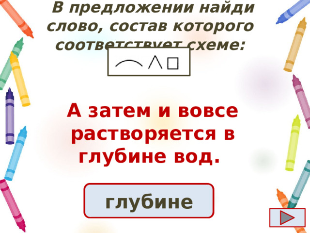  B предложении найди слово, состав которого соответствует схеме: А затем и вовсе растворяется в глубине вод.  Ответ глубине 