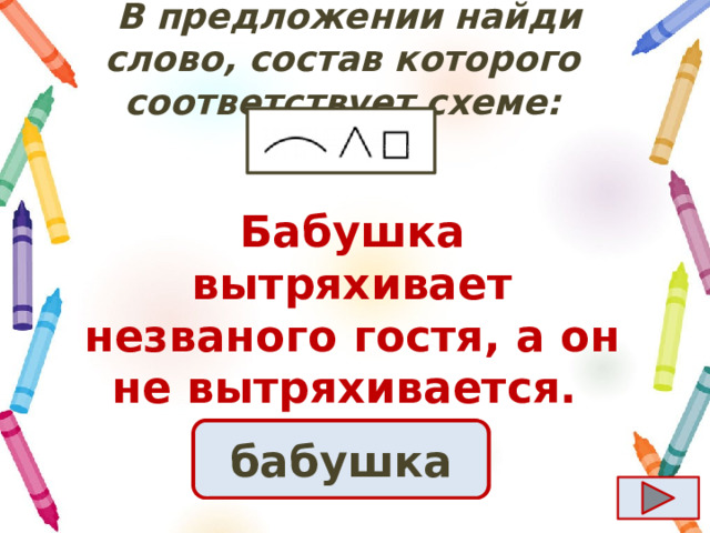  B предложении найди слово, состав которого соответствует схеме: Бабушка вытряхивает незваного гостя, а он не вытряхивается.  Ответ бабушка 