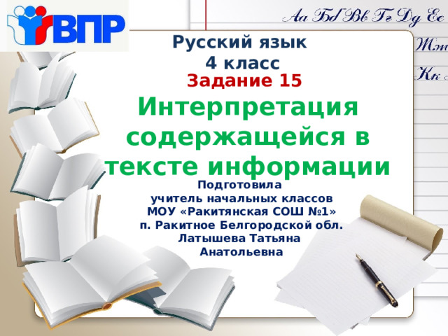 Русский язык 4 класс Задание 15 Интерпретация содержащейся в тексте информации Подготовила учитель начальных классов МОУ «Ракитянская СОШ №1» п. Ракитное Белгородской обл. Латышева Татьяна Анатольевна 