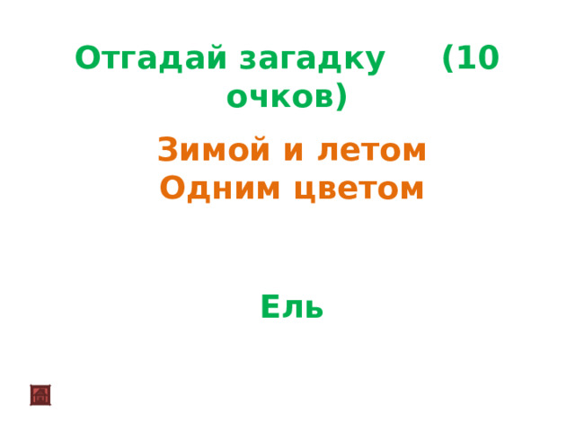 Отгадай загадку (10 очков)  Зимой и летом Одним цветом Ель 