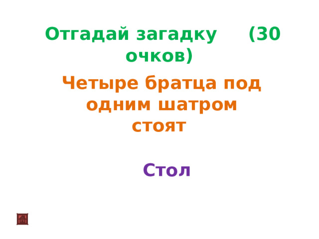  Отгадай загадку (30 очков)  Четыре братца под одним шатром стоят   Стол 
