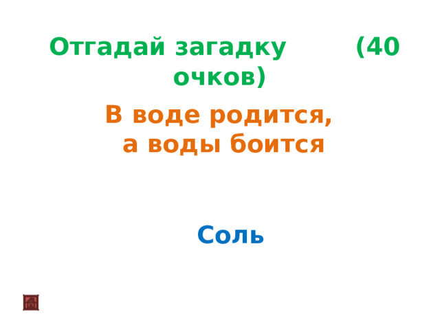  Отгадай загадку (40 очков) В воде родится, а воды боится Соль 