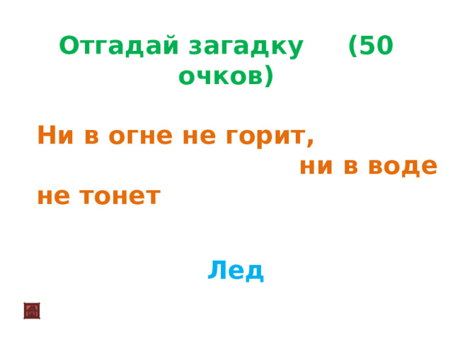 Отгадай загадку (50 очков)  Ни в огне не горит,  ни в воде не тонет Лед 